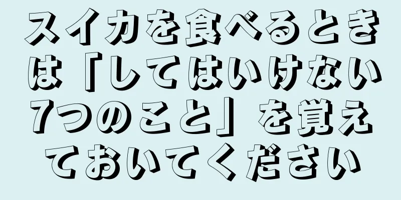 スイカを食べるときは「してはいけない7つのこと」を覚えておいてください