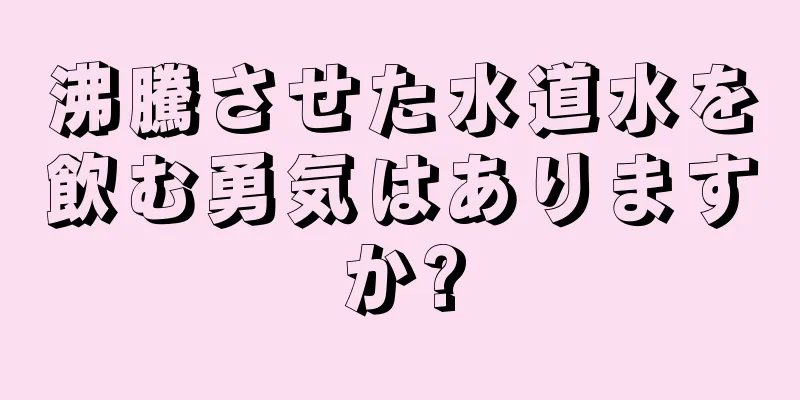 沸騰させた水道水を飲む勇気はありますか?