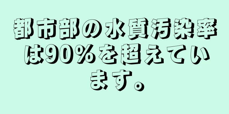 都市部の水質汚染率は90％を超えています。