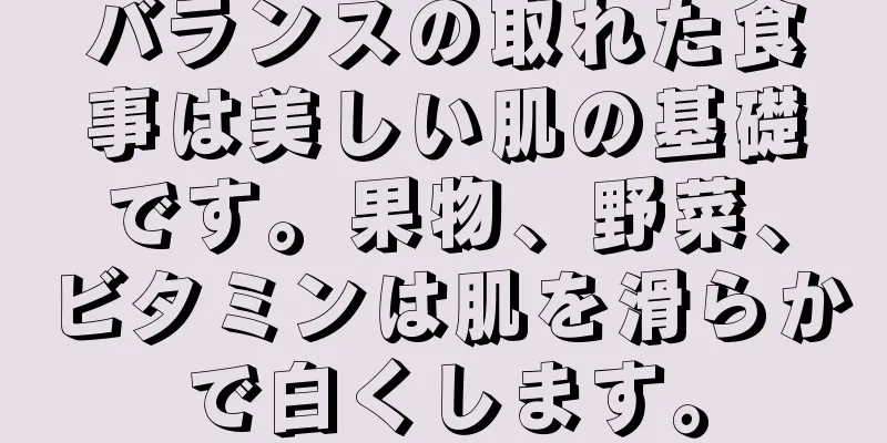 バランスの取れた食事は美しい肌の基礎です。果物、野菜、ビタミンは肌を滑らかで白くします。