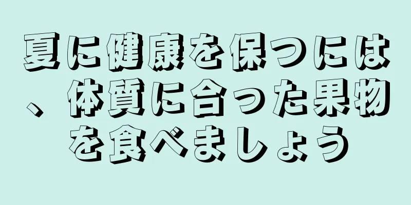 夏に健康を保つには、体質に合った果物を食べましょう