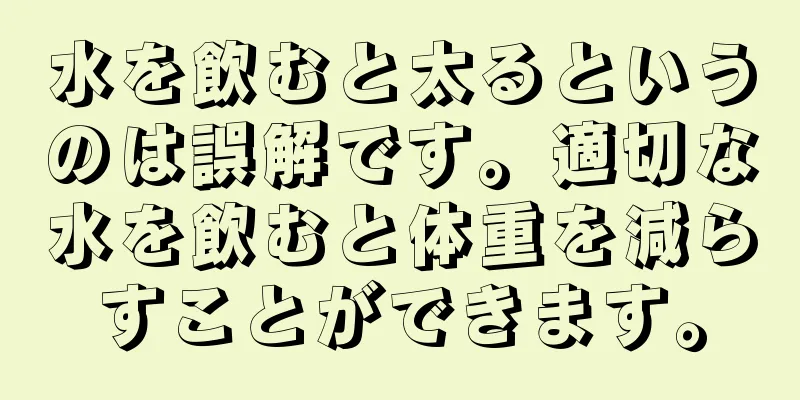 水を飲むと太るというのは誤解です。適切な水を飲むと体重を減らすことができます。