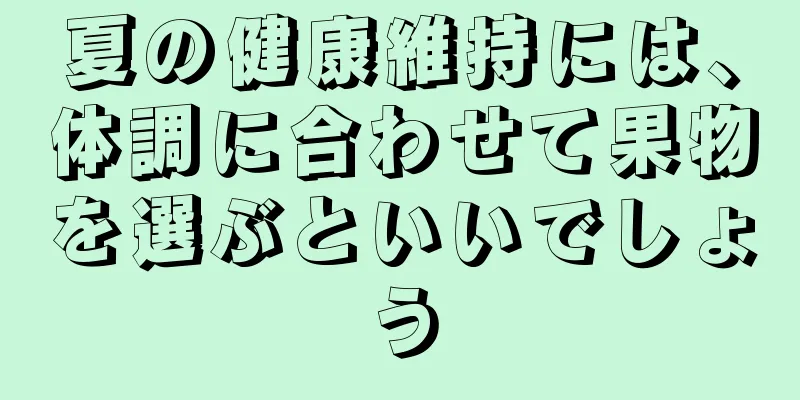 夏の健康維持には、体調に合わせて果物を選ぶといいでしょう