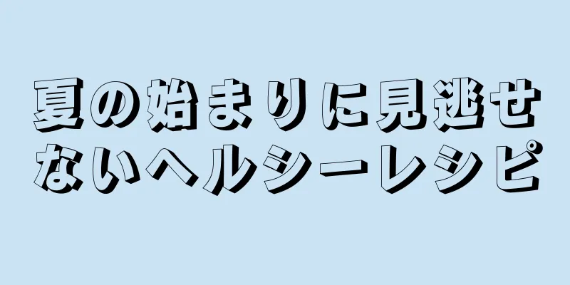 夏の始まりに見逃せないヘルシーレシピ