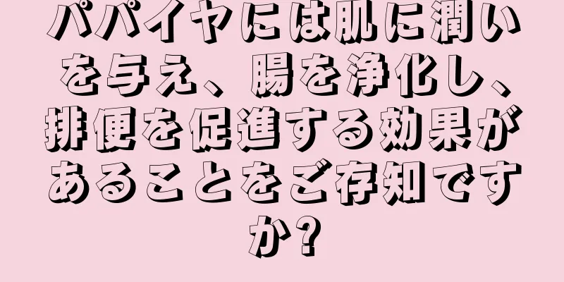 パパイヤには肌に潤いを与え、腸を浄化し、排便を促進する効果があることをご存知ですか?