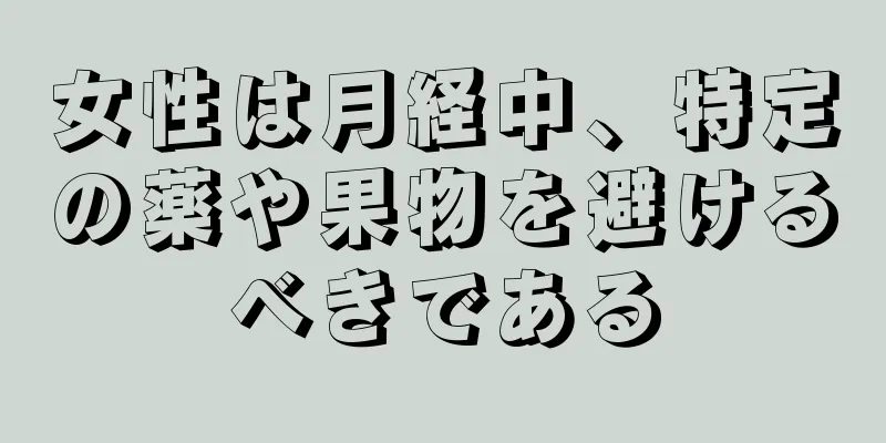 女性は月経中、特定の薬や果物を避けるべきである