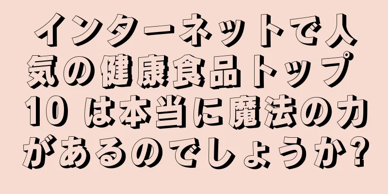 インターネットで人気の健康食品トップ 10 は本当に魔法の力があるのでしょうか?