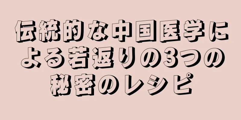 伝統的な中国医学による若返りの3つの秘密のレシピ