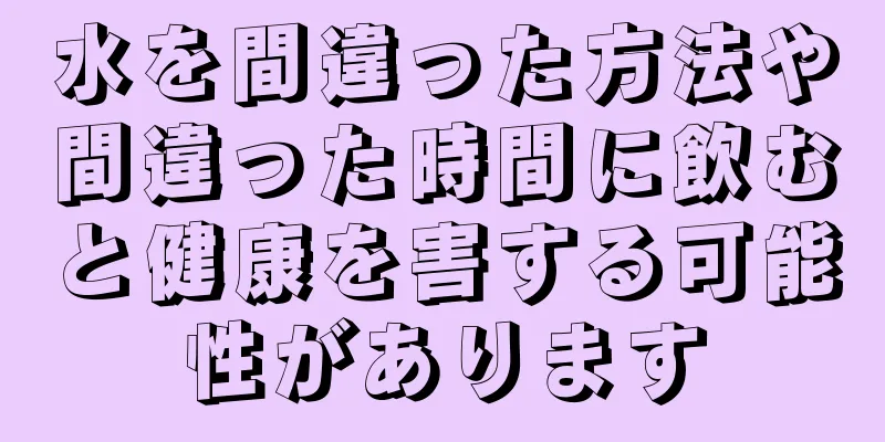 水を間違った方法や間違った時間に飲むと健康を害する可能性があります