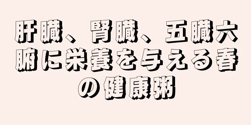 肝臓、腎臓、五臓六腑に栄養を与える春の健康粥