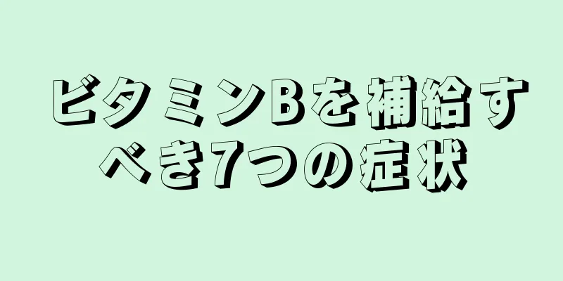 ビタミンBを補給すべき7つの症状