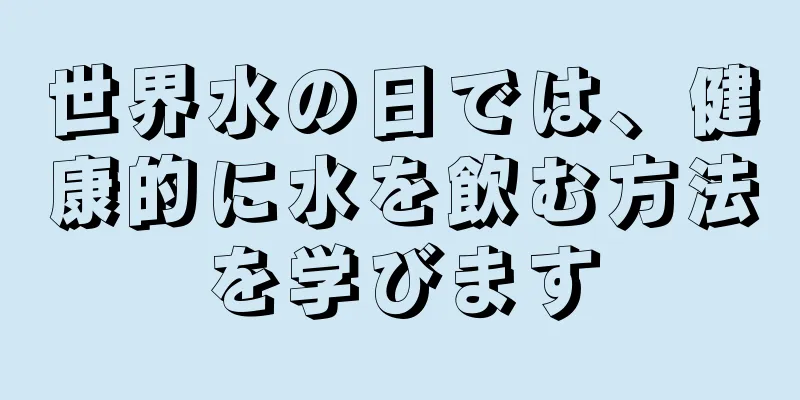 世界水の日では、健康的に水を飲む方法を学びます