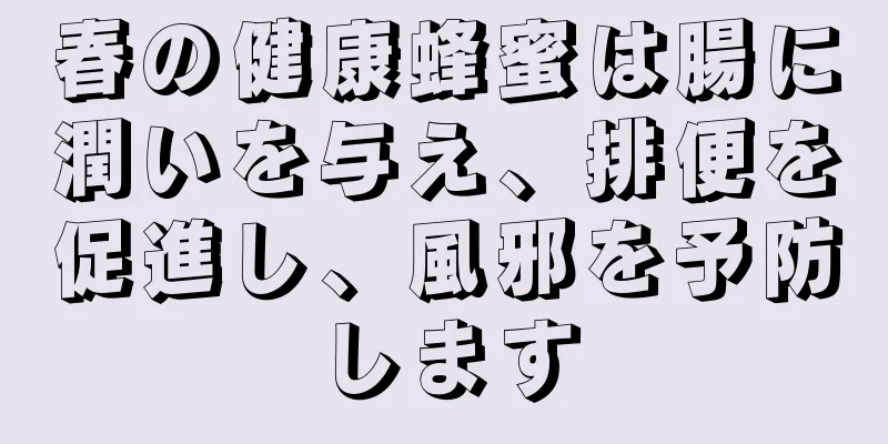 春の健康蜂蜜は腸に潤いを与え、排便を促進し、風邪を予防します