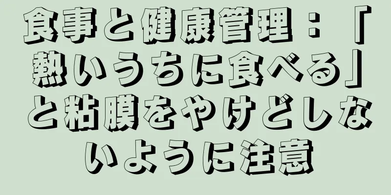 食事と健康管理：「熱いうちに食べる」と粘膜をやけどしないように注意