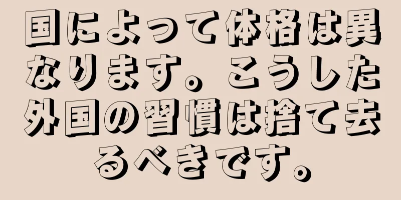 国によって体格は異なります。こうした外国の習慣は捨て去るべきです。