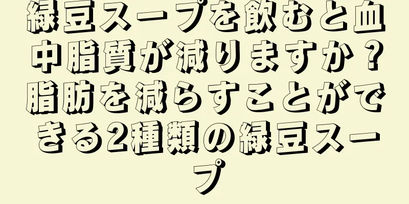 緑豆スープを飲むと血中脂質が減りますか？脂肪を減らすことができる2種類の緑豆スープ