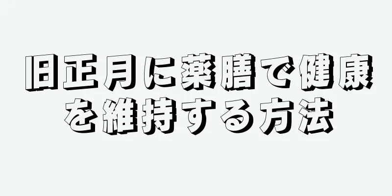 旧正月に薬膳で健康を維持する方法