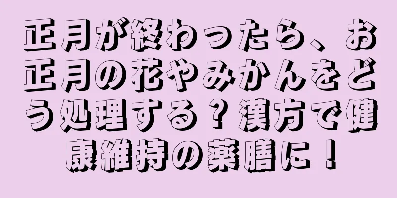 正月が終わったら、お正月の花やみかんをどう処理する？漢方で健康維持の薬膳に！