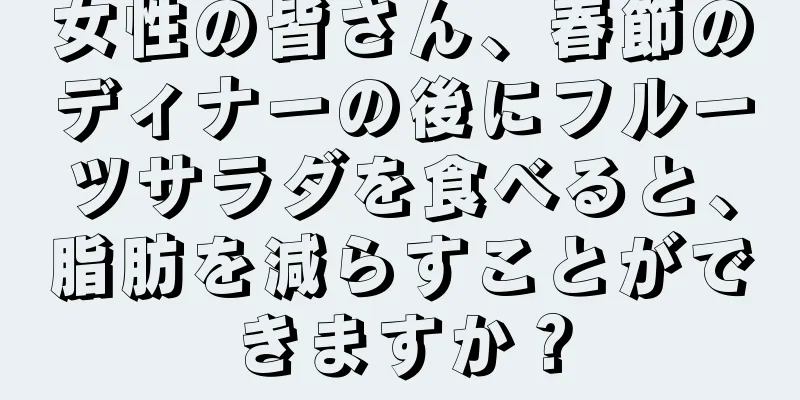 女性の皆さん、春節のディナーの後にフルーツサラダを食べると、脂肪を減らすことができますか？
