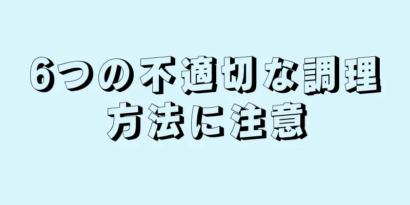 6つの不適切な調理方法に注意