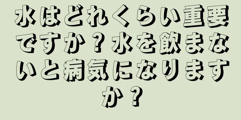 水はどれくらい重要ですか？水を飲まないと病気になりますか？