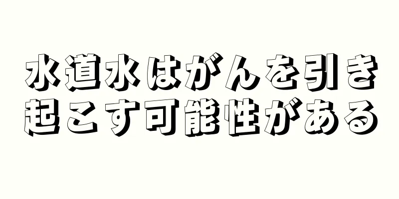 水道水はがんを引き起こす可能性がある