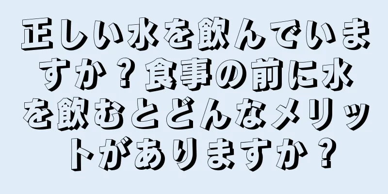 正しい水を飲んでいますか？食事の前に水を飲むとどんなメリットがありますか？