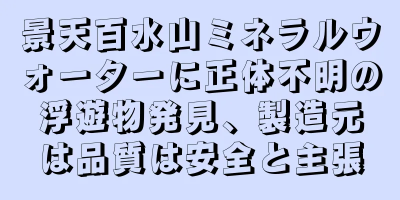 景天百水山ミネラルウォーターに正体不明の浮遊物発見、製造元は品質は安全と主張