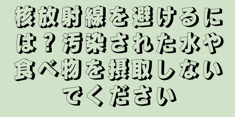 核放射線を避けるには？汚染された水や食べ物を摂取しないでください