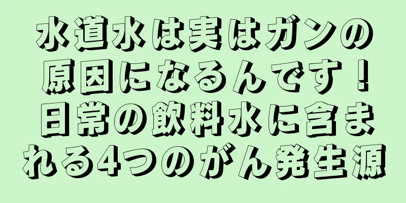水道水は実はガンの原因になるんです！日常の飲料水に含まれる4つのがん発生源