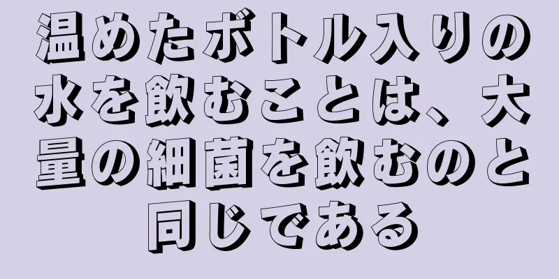温めたボトル入りの水を飲むことは、大量の細菌を飲むのと同じである