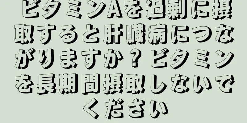 ビタミンAを過剰に摂取すると肝臓病につながりますか？ビタミンを長期間摂取しないでください