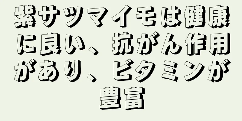 紫サツマイモは健康に良い、抗がん作用があり、ビタミンが豊富