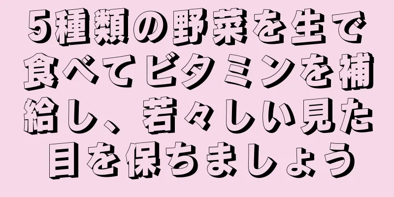 5種類の野菜を生で食べてビタミンを補給し、若々しい見た目を保ちましょう
