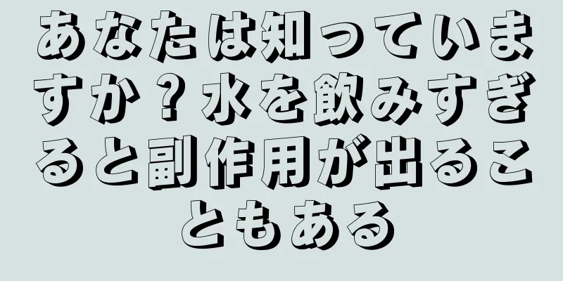 あなたは知っていますか？水を飲みすぎると副作用が出ることもある