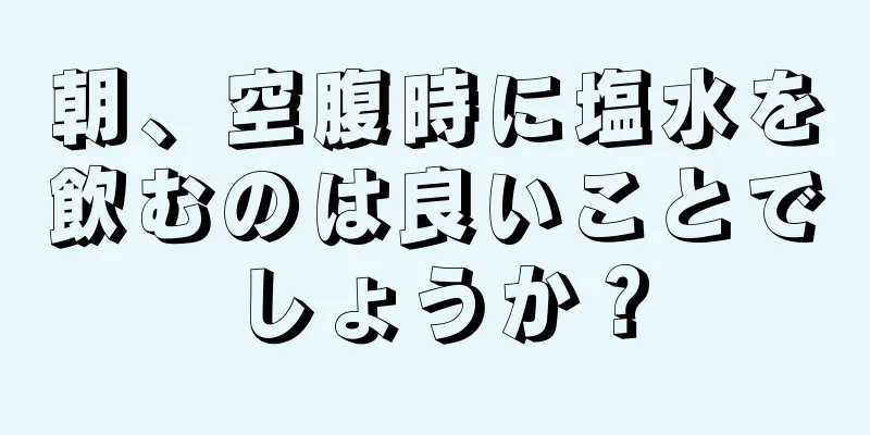 朝、空腹時に塩水を飲むのは良いことでしょうか？