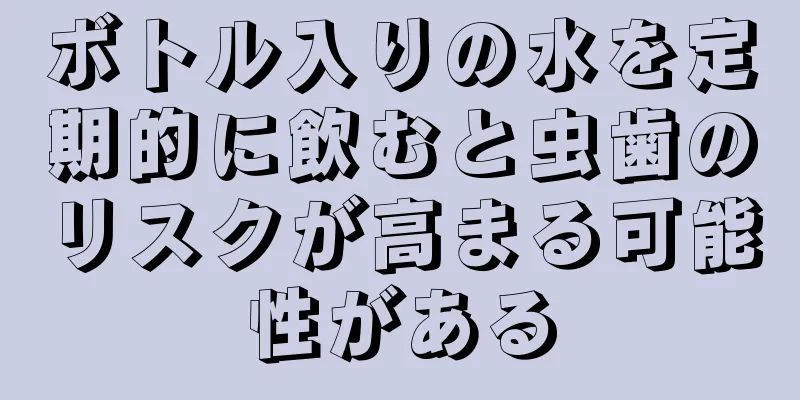 ボトル入りの水を定期的に飲むと虫歯のリスクが高まる可能性がある