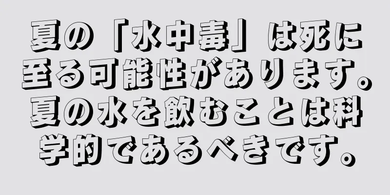 夏の「水中毒」は死に至る可能性があります。夏の水を飲むことは科学的であるべきです。