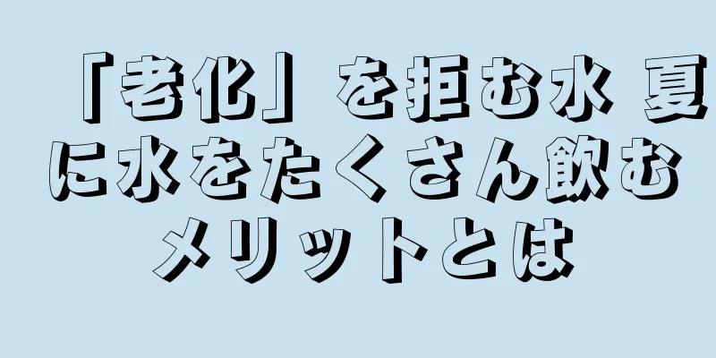 「老化」を拒む水 夏に水をたくさん飲むメリットとは