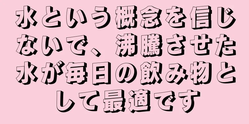 水という概念を信じないで、沸騰させた水が毎日の飲み物として最適です