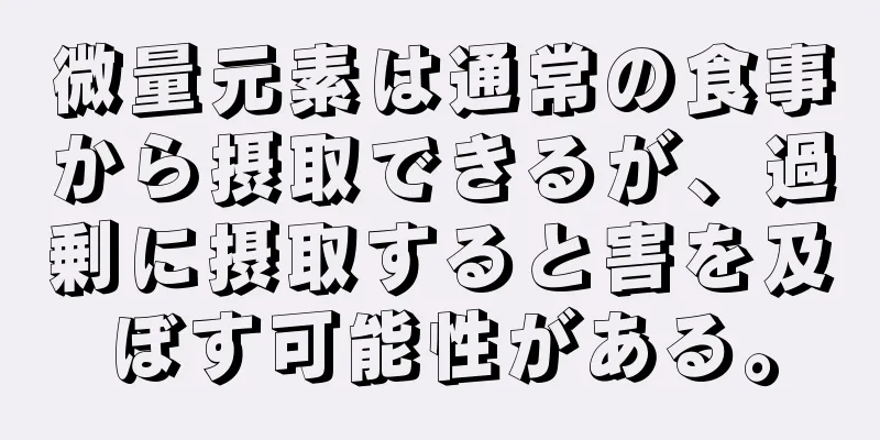 微量元素は通常の食事から摂取できるが、過剰に摂取すると害を及ぼす可能性がある。