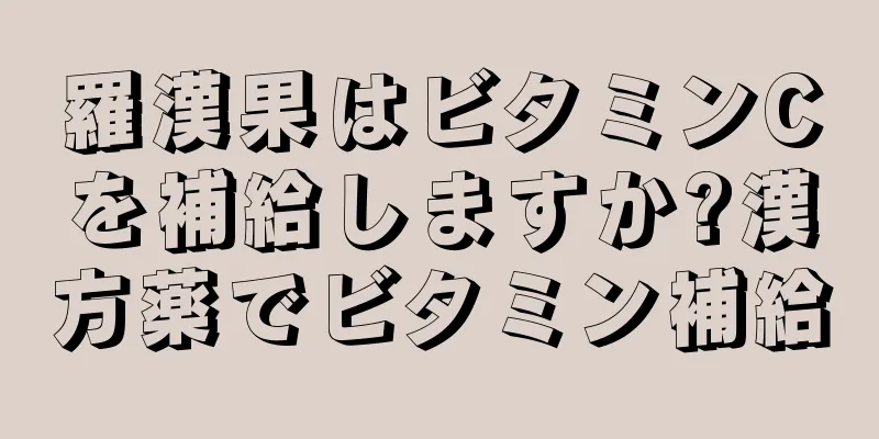 羅漢果はビタミンCを補給しますか?漢方薬でビタミン補給