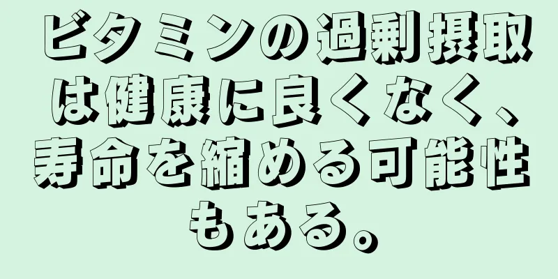 ビタミンの過剰摂取は健康に良くなく、寿命を縮める可能性もある。