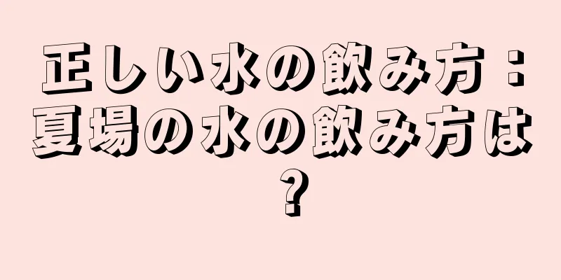 正しい水の飲み方：夏場の水の飲み方は？