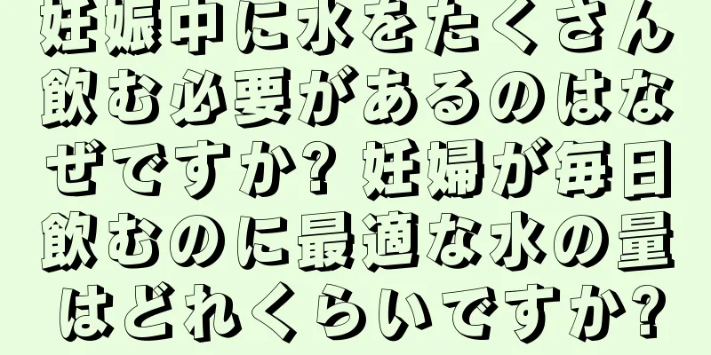 妊娠中に水をたくさん飲む必要があるのはなぜですか? 妊婦が毎日飲むのに最適な水の量はどれくらいですか?