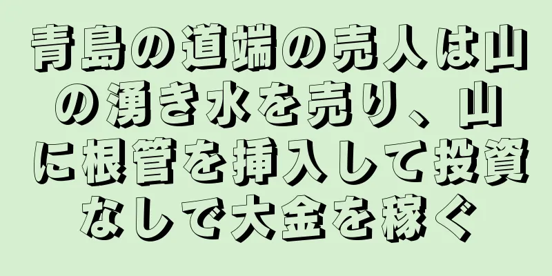 青島の道端の売人は山の湧き水を売り、山に根管を挿入して投資なしで大金を稼ぐ