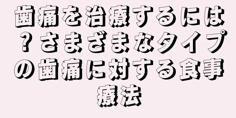 歯痛を治療するには？さまざまなタイプの歯痛に対する食事療法