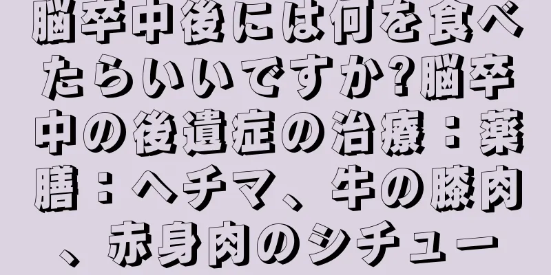 脳卒中後には何を食べたらいいですか?脳卒中の後遺症の治療：薬膳：ヘチマ、牛の膝肉、赤身肉のシチュー