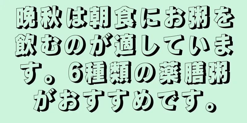 晩秋は朝食にお粥を飲むのが適しています。6種類の薬膳粥がおすすめです。