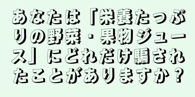 あなたは「栄養たっぷりの野菜・果物ジュース」にどれだけ騙されたことがありますか？